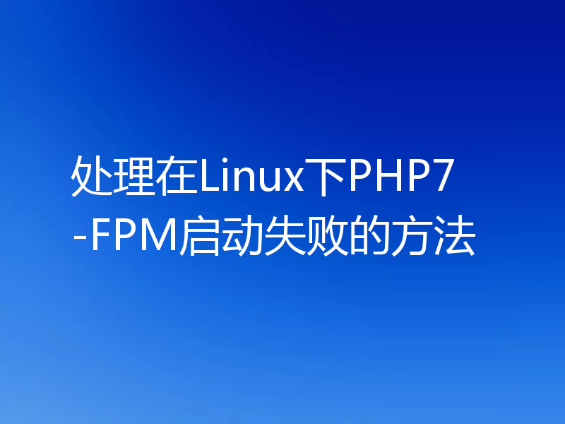 处理在Linux下PHP7-FPM启动失败的方法