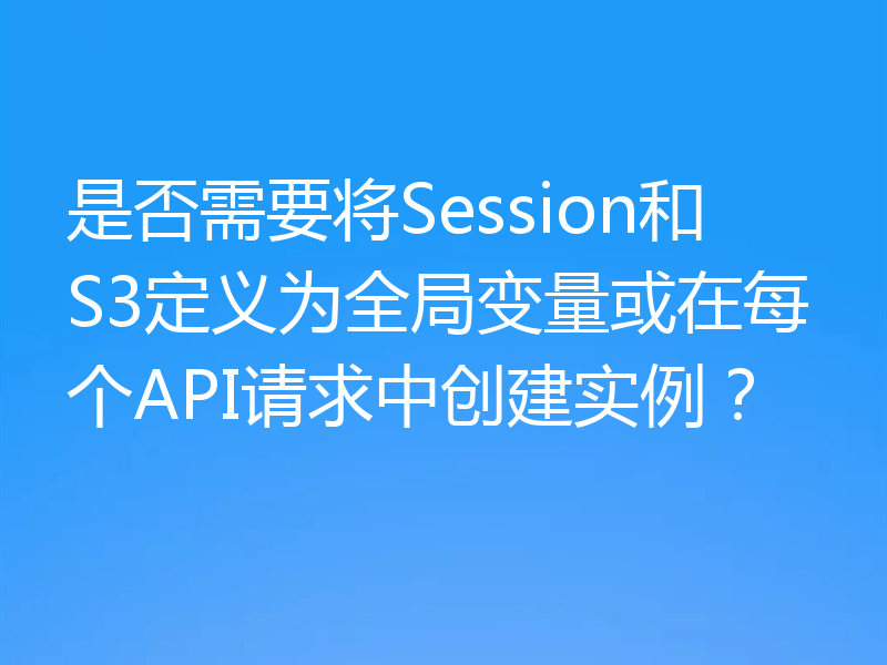 是否需要将Session和S3定义为全局变量或在每个API请求中创建实例?