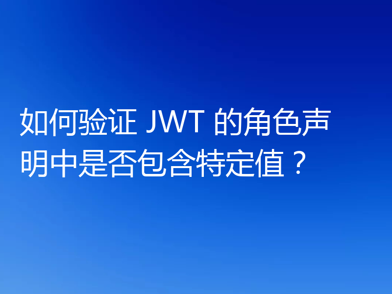 如何验证 JWT 的角色声明中是否包含特定值?