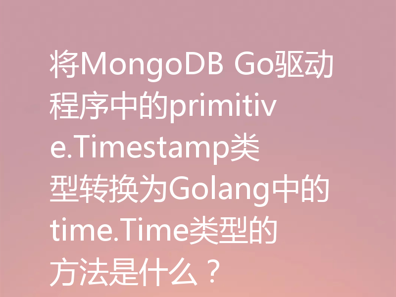 将MongoDB Go驱动程序中的primitive.Timestamp类型转换为Golang中的time.Time类型的方法是什么?