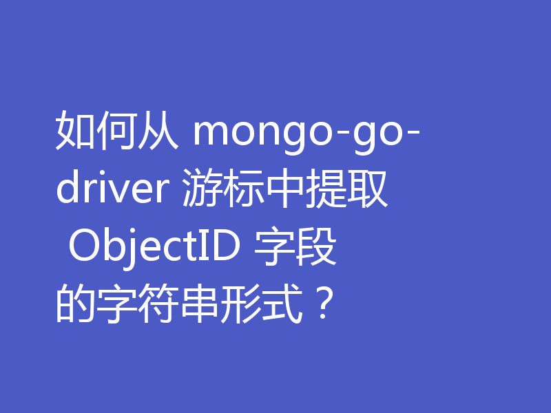 如何从 mongo-go-driver 游标中提取 ObjectID 字段的字符串形式?