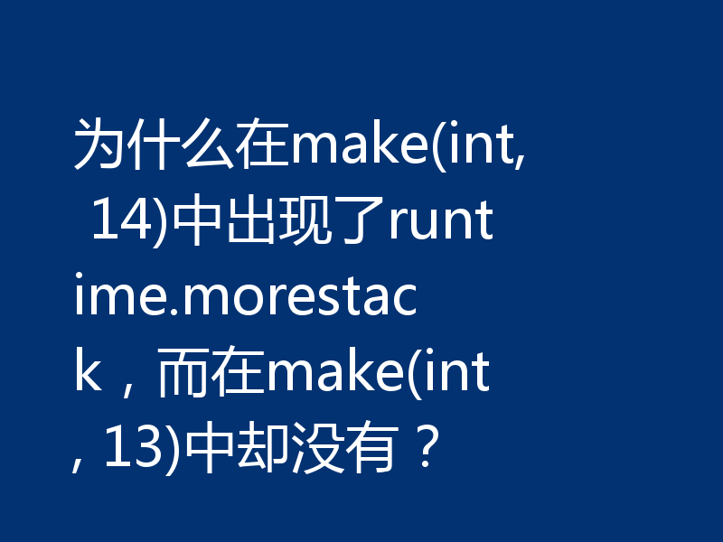 为什么在make(int, 14)中出现了runtime.morestack,而在make(int, 13)中却没有?