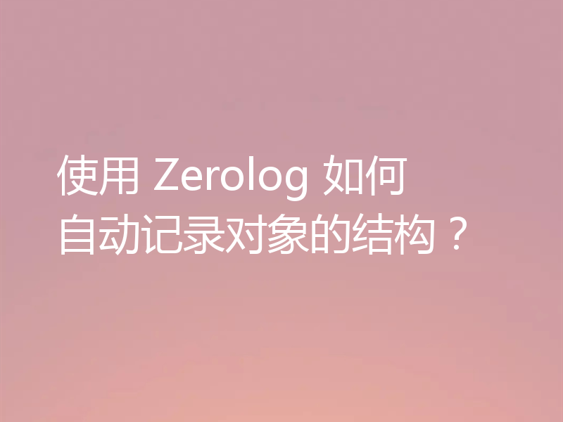 使用 Zerolog 如何自动记录对象的结构?