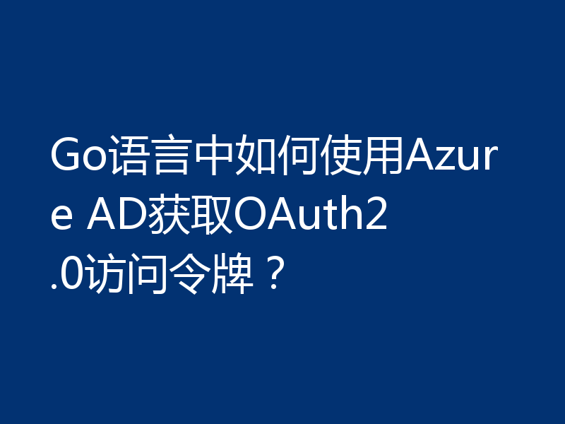 Go语言中如何使用Azure AD获取OAuth2.0访问令牌?