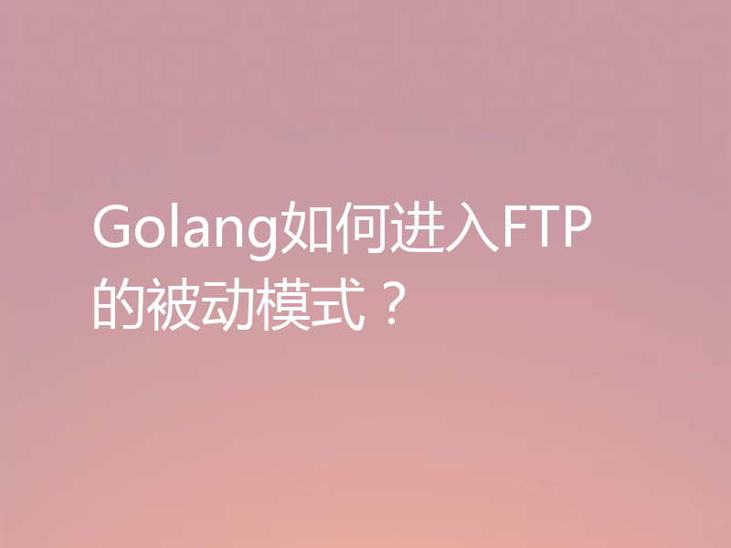 Golang如何进入FTP的被动模式?