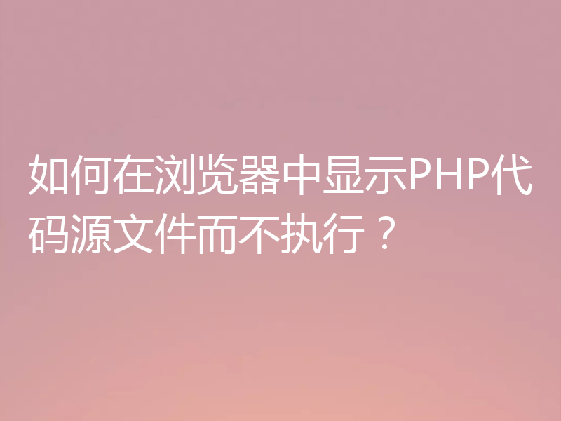 如何在浏览器中显示PHP代码源文件而不执行?