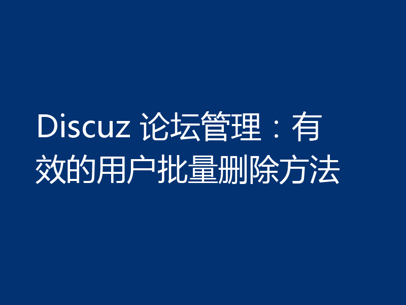 Discuz 论坛管理:有效的用户批量删除方法