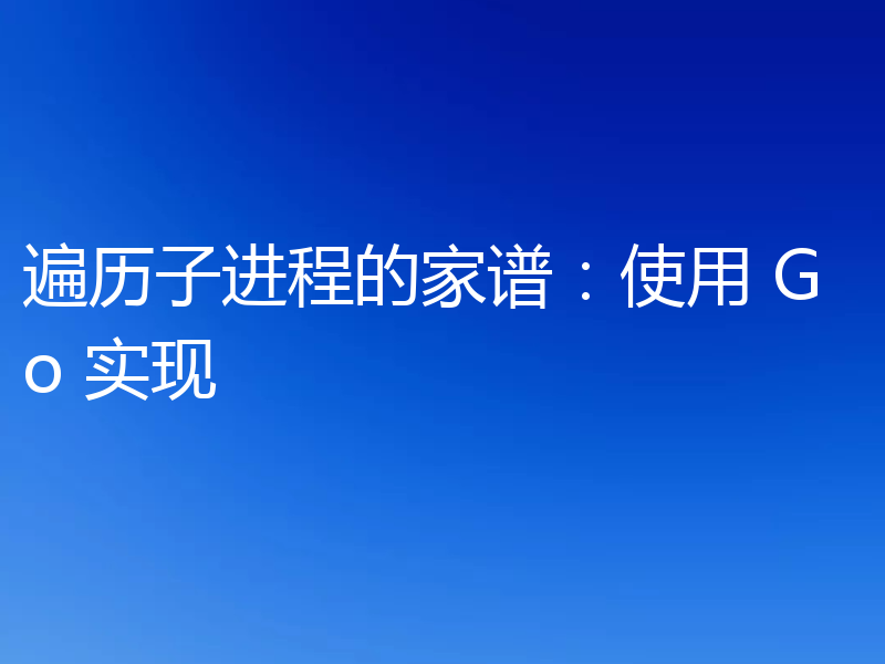 遍历子进程的家谱:使用 Go 实现