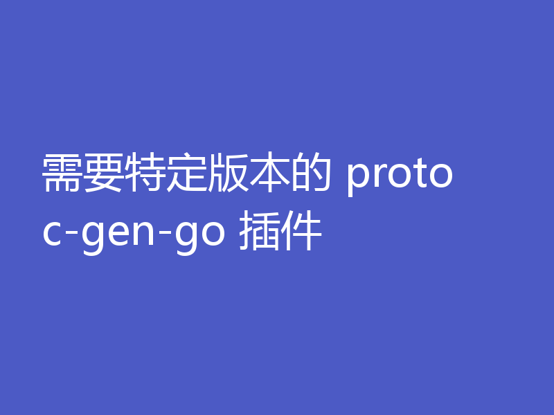 需要特定版本的 protoc-gen-go 插件
