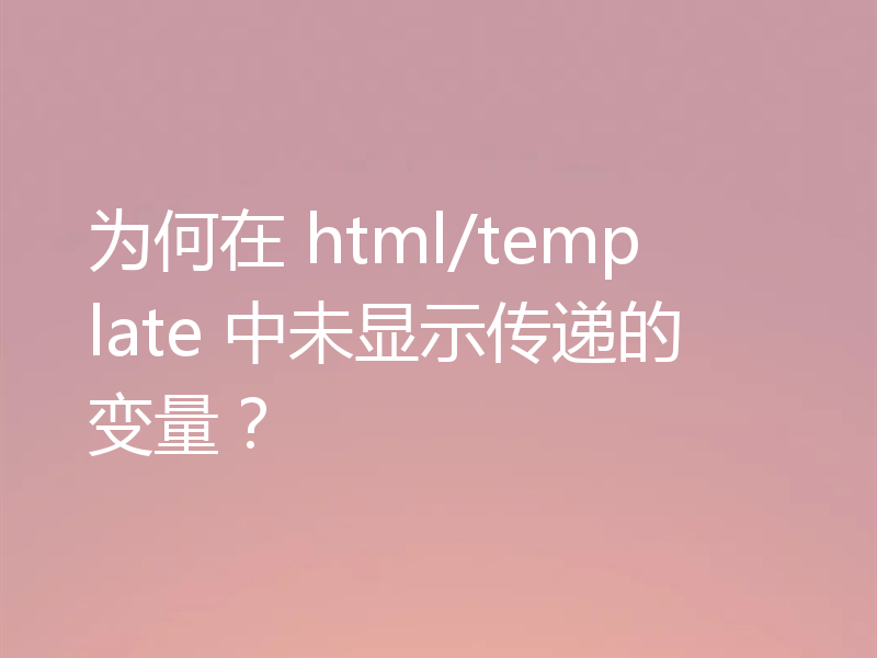 为何在 html/template 中未显示传递的变量?