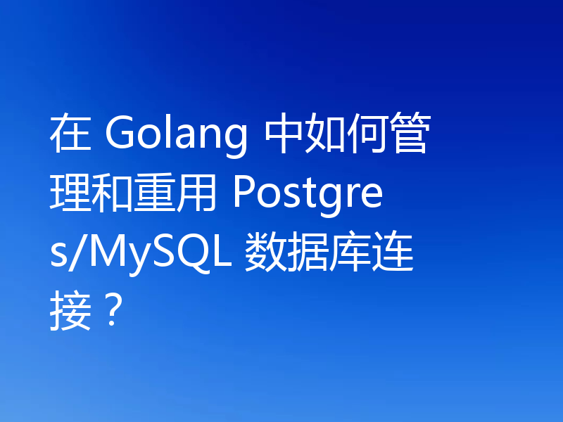在 Golang 中如何管理和重用 Postgres/MySQL 数据库连接?