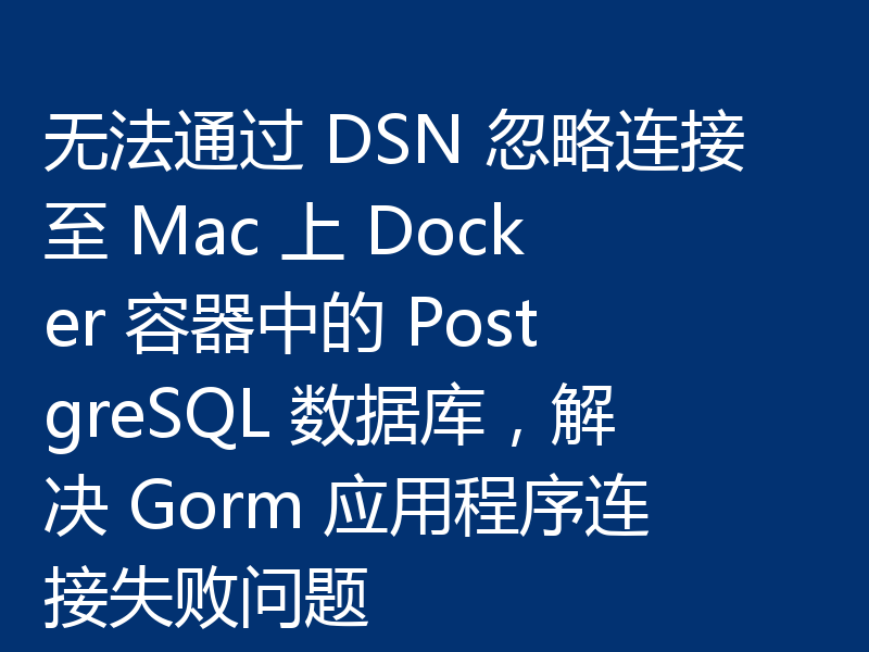 无法通过 DSN 忽略连接至 Mac 上 Docker 容器中的 PostgreSQL 数据库,解决 Gorm 应用程序连接失败问题