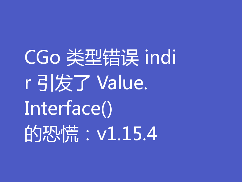 CGo 类型错误 indir 引发了 Value.Interface() 的恐慌:v1.15.4