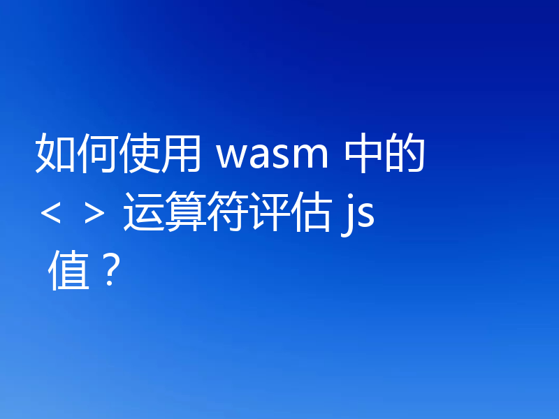 如何使用 wasm 中的 < > 运算符评估 js 值?