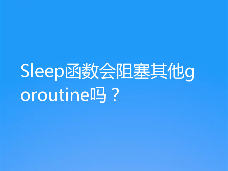 Sleep函数会阻塞其他goroutine吗?