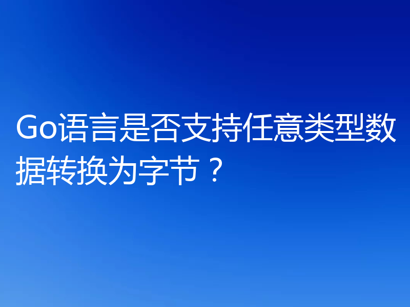 Go语言是否支持任意类型数据转换为字节?
