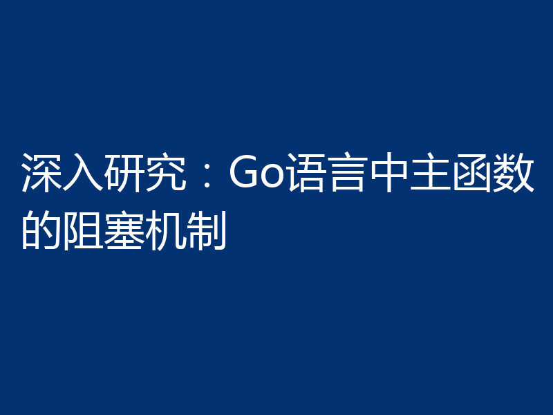 深入研究:Go语言中主函数的阻塞机制
