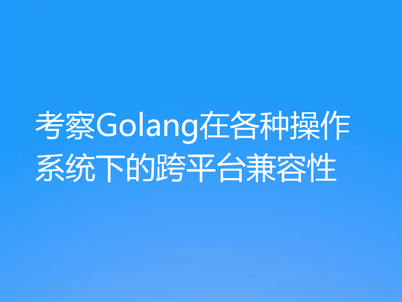 考察Golang在各种操作系统下的跨平台兼容性
