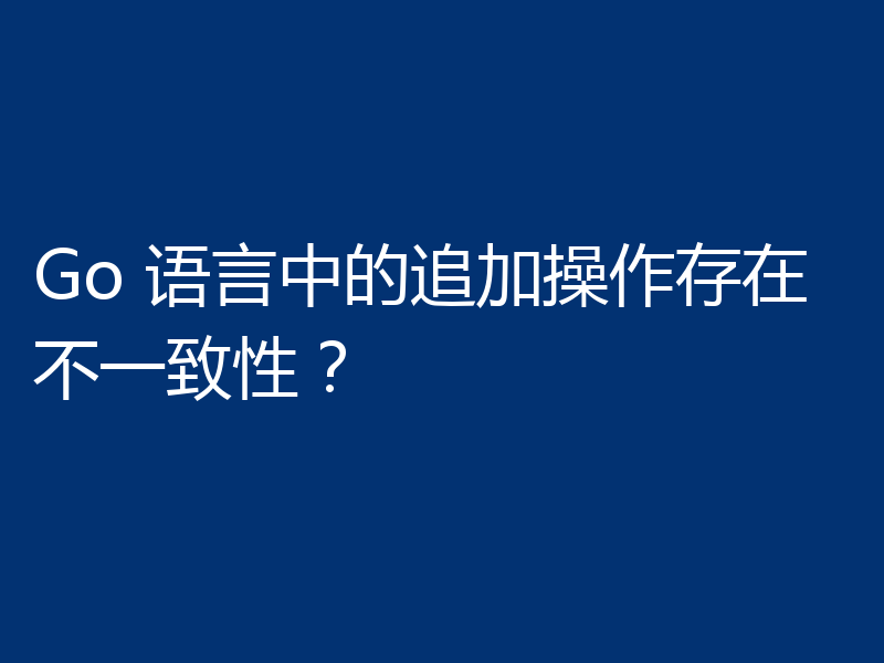 Go 语言中的追加操作存在不一致性?