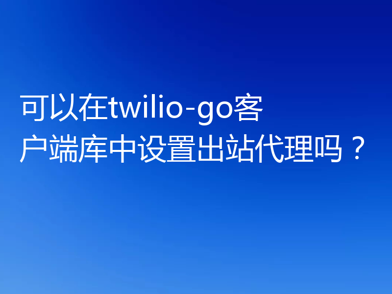 可以在twilio-go客户端库中设置出站代理吗?