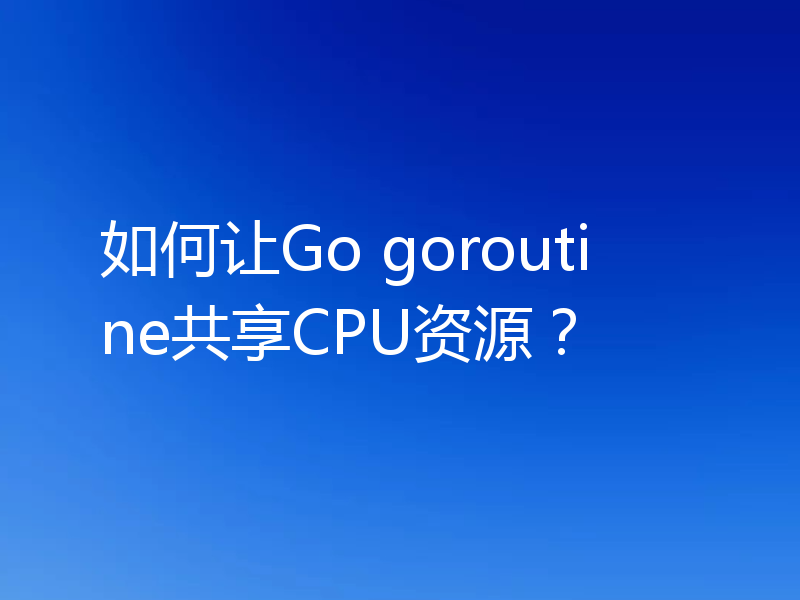 如何让Go goroutine共享CPU资源?
