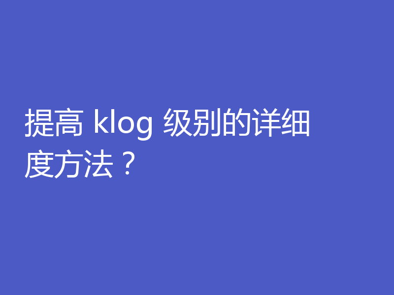 提高 klog 级别的详细度方法?
