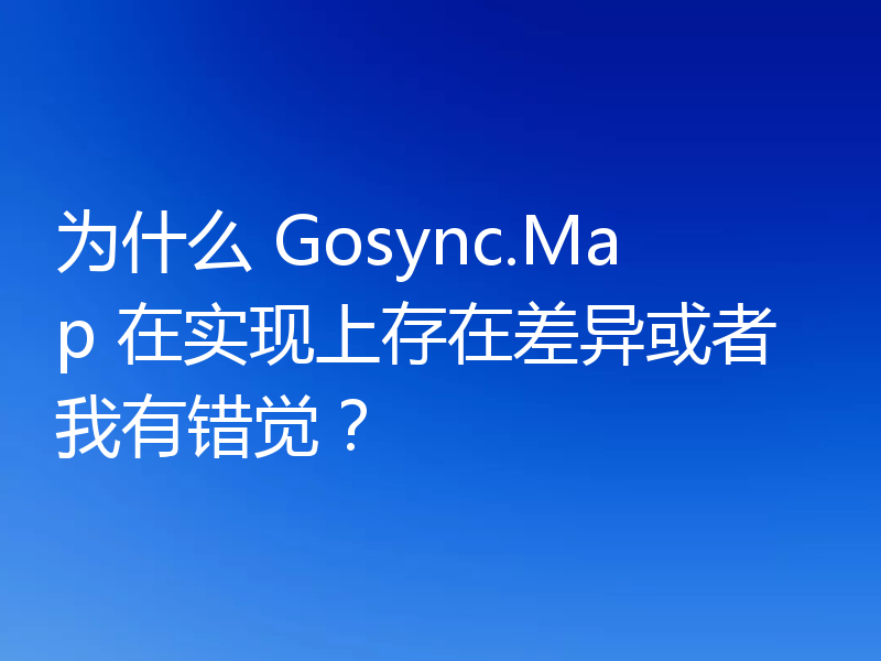 为什么 Gosync.Map 在实现上存在差异或者我有错觉?