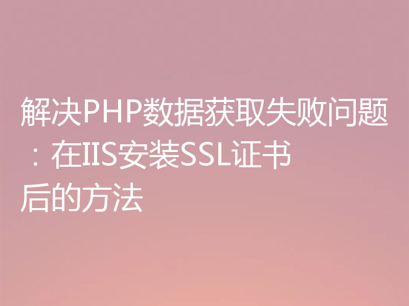 解决PHP数据获取失败问题:在IIS安装SSL证书后的方法