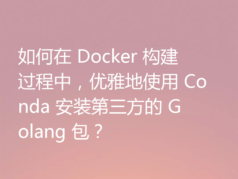 如何在 Docker 构建过程中,优雅地使用 Conda 安装第三方的 Golang 包?