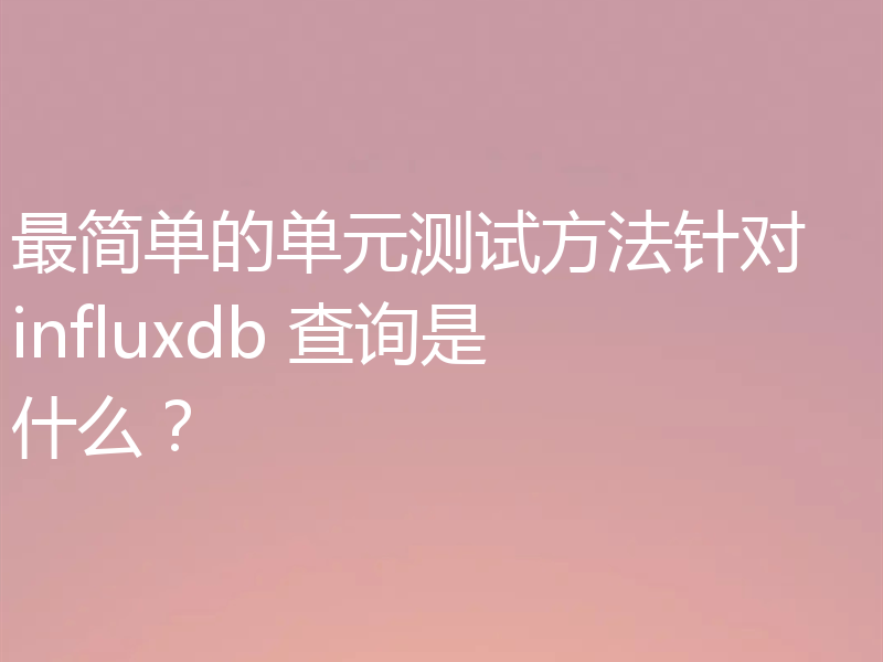 最简单的单元测试方法针对 influxdb 查询是什么?