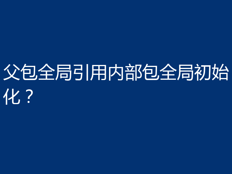 父包全局引用内部包全局初始化?