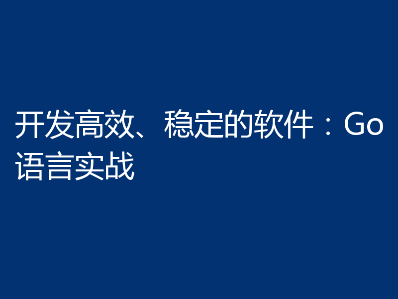 开发高效、稳定的软件:Go语言实战
