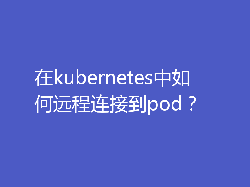 在kubernetes中如何远程连接到pod?