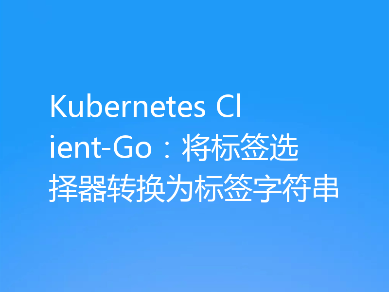 Kubernetes Client-Go:将标签选择器转换为标签字符串