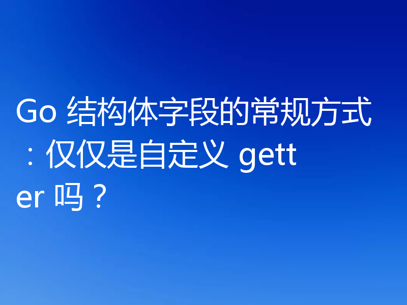 Go 结构体字段的常规方式:仅仅是自定义 getter 吗?