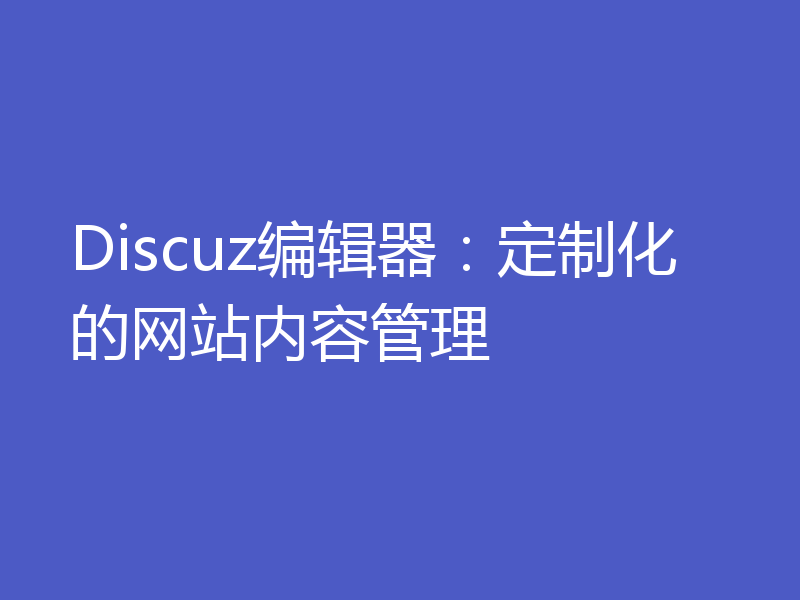 Discuz编辑器:定制化的网站内容管理