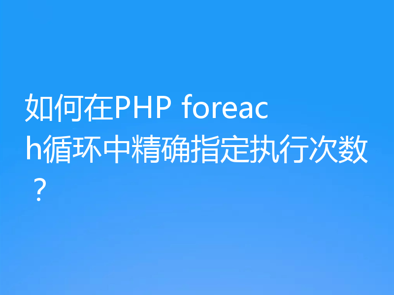 如何在PHP foreach循环中精确指定执行次数?