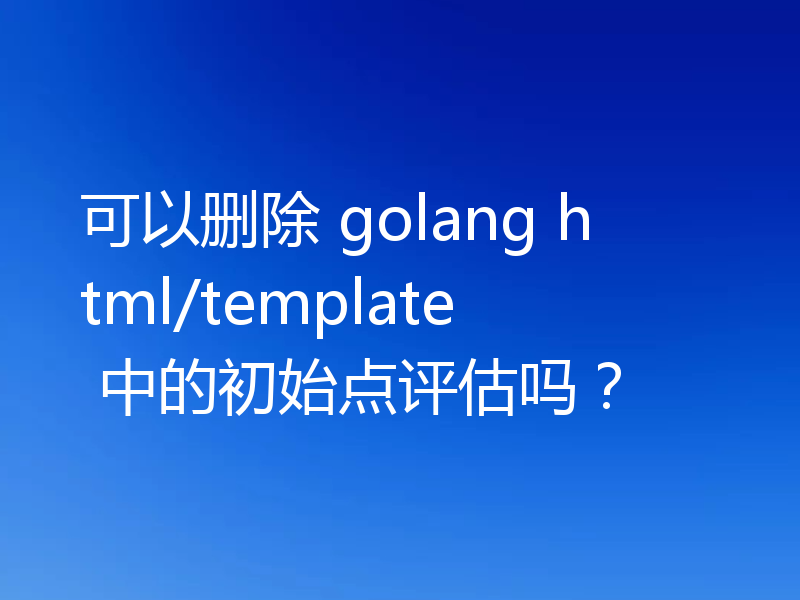 可以删除 golang html/template 中的初始点评估吗?