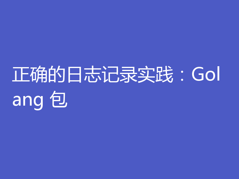 正确的日志记录实践:Golang 包
