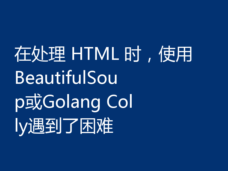 在处理 HTML 时,使用BeautifulSoup或Golang Colly遇到了困难