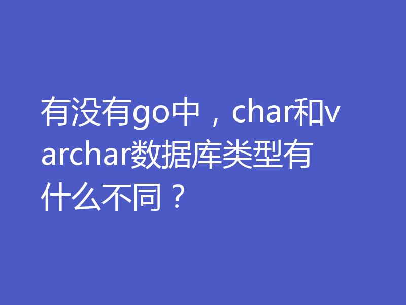 有没有go中,char和varchar数据库类型有什么不同?