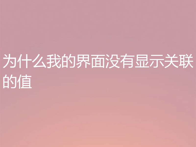 为什么我的界面没有显示关联的值