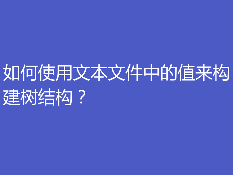 如何使用文本文件中的值来构建树结构?