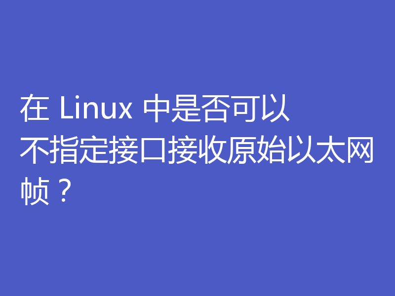 在 Linux 中是否可以不指定接口接收原始以太网帧?