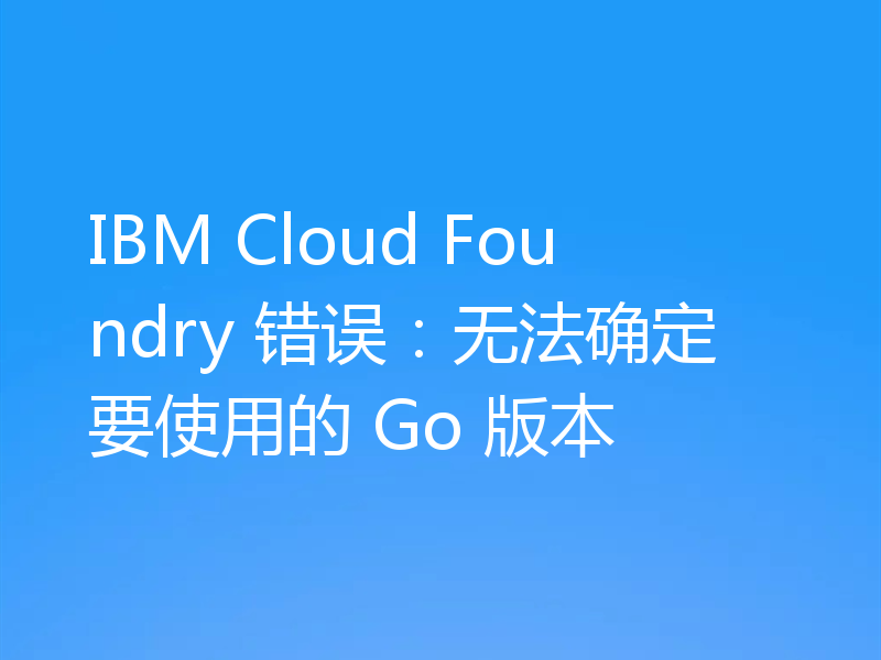 IBM Cloud Foundry 错误:无法确定要使用的 Go 版本