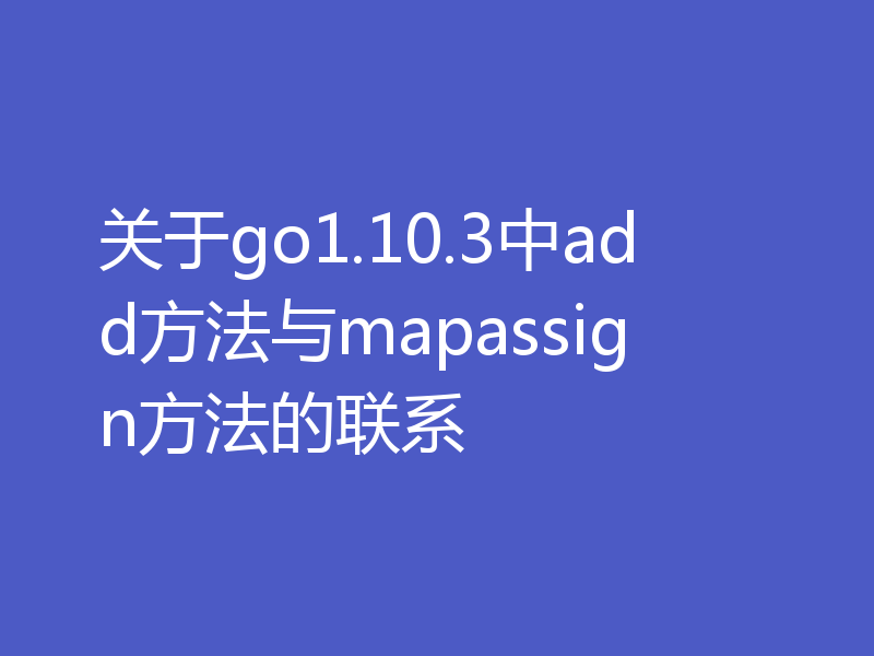 关于go1.10.3中add方法与mapassign方法的联系