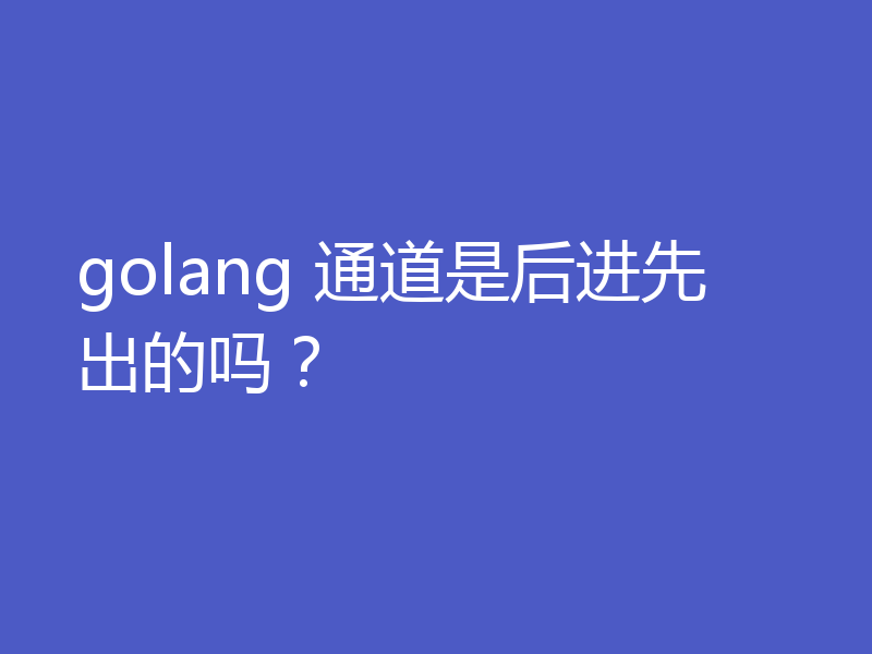 golang 通道是后进先出的吗？