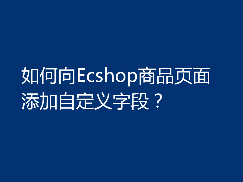 如何向Ecshop商品页面添加自定义字段?