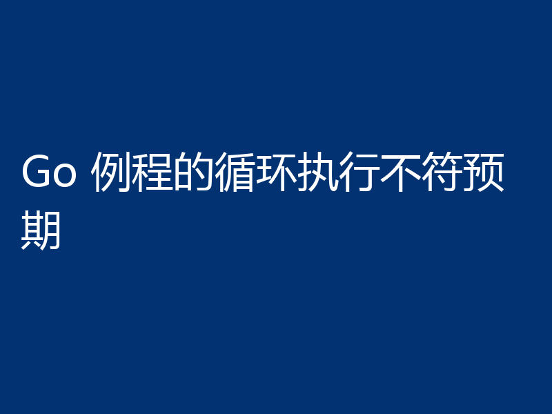Go 例程的循环执行不符预期
