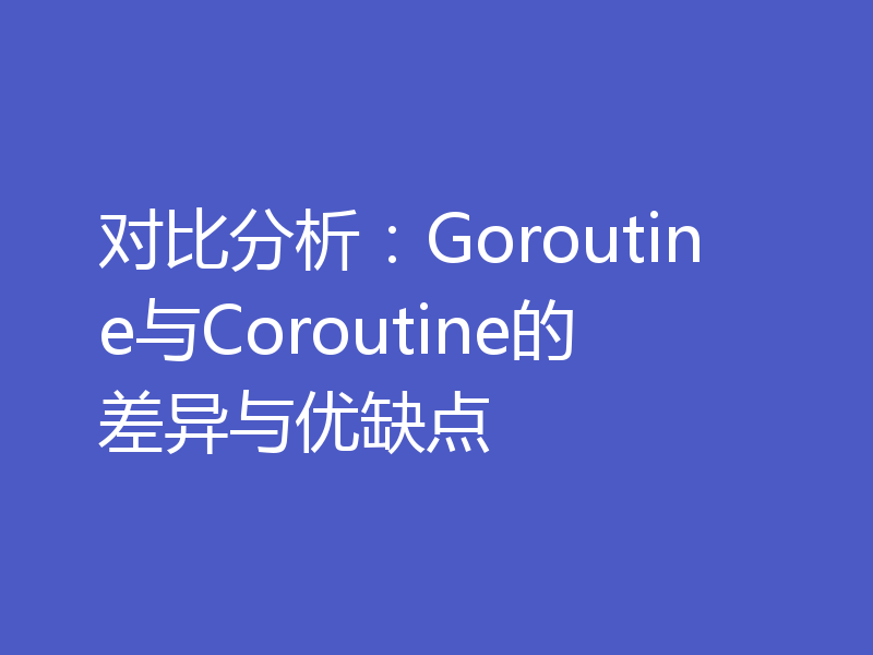 对比分析:Goroutine与Coroutine的差异与优缺点